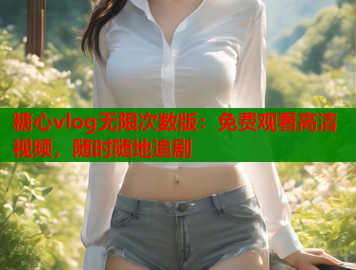 糖心vlog无限次数版：免费观看高清视频，随时随地追剧