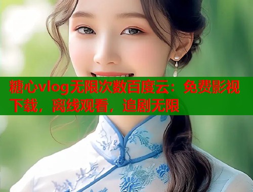 糖心vlog无限次数百度云：免费影视下载，离线观看，追剧无限