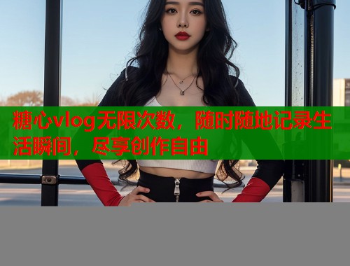 糖心vlog无限次数，随时随地记录生活瞬间，尽享创作自由