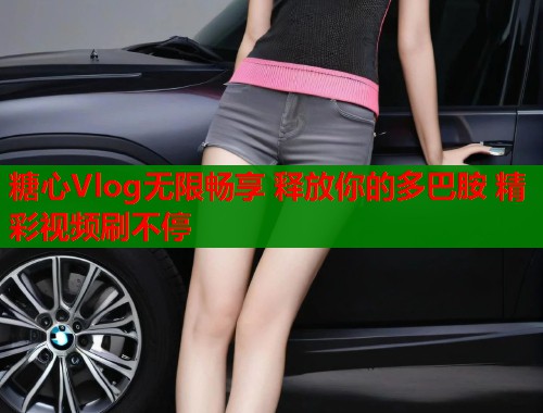 糖心Vlog无限畅享 释放你的多巴胺 精彩视频刷不停