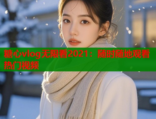 糖心vlog无限看2021：随时随地观看热门视频  第1张