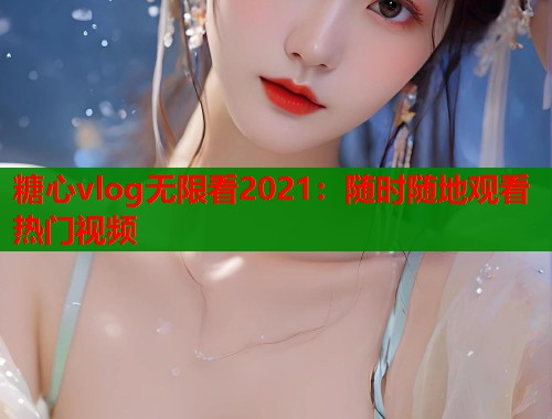 糖心vlog无限看2021：随时随地观看热门视频  第2张