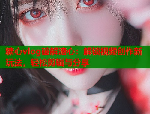 糖心vlog破解溏心：解锁视频创作新玩法，轻松剪辑与分享