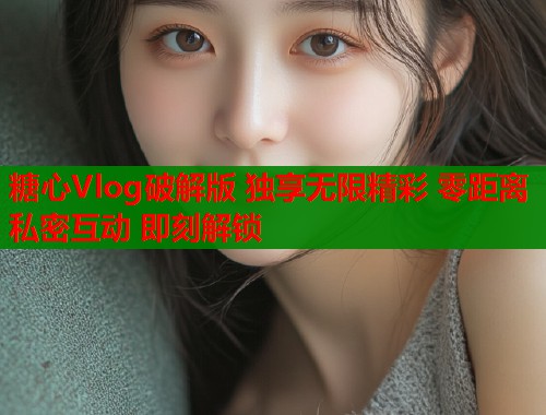 糖心Vlog破解版 独享无限精彩 零距离私密互动 即刻解锁