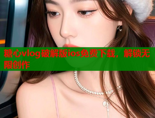 糖心vlog破解版ios免费下载，解锁无限创作