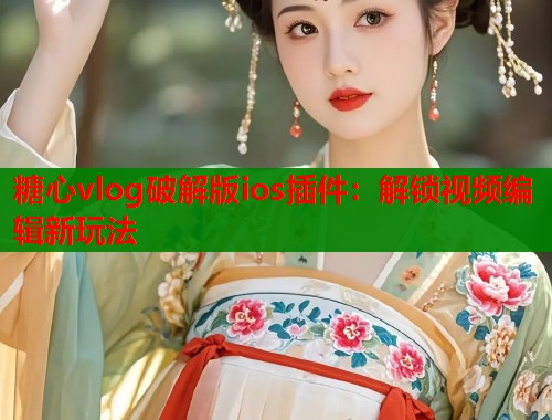 糖心vlog破解版ios插件：解锁视频编辑新玩法