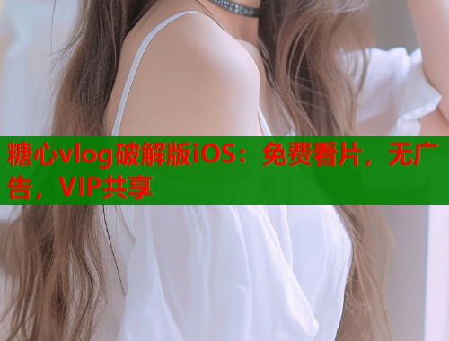 糖心vlog破解版iOS：免费看片，无广告，VIP共享