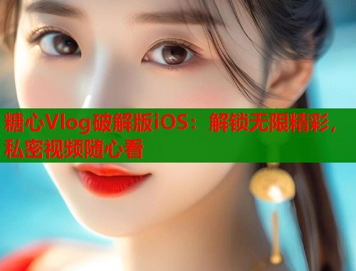 糖心Vlog破解版iOS：解锁无限精彩，私密视频随心看