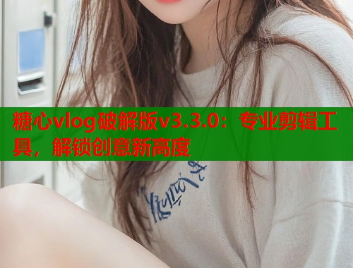 糖心vlog破解版v3.3.0：专业剪辑工具，解锁创意新高度