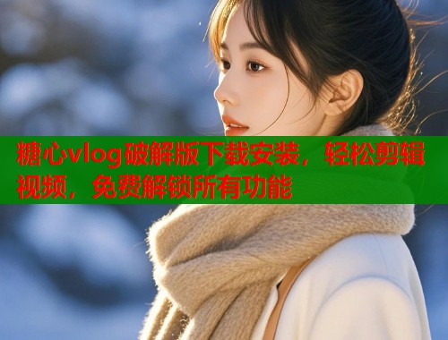 糖心vlog破解版下载安装，轻松剪辑视频，免费解锁所有功能