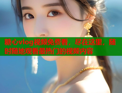 糖心vlog视频免费看，尽在这里，随时随地观看最热门的视频内容