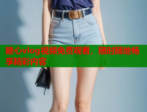 糖心vlog视频免费观看，随时随地畅享精彩内容  第2张