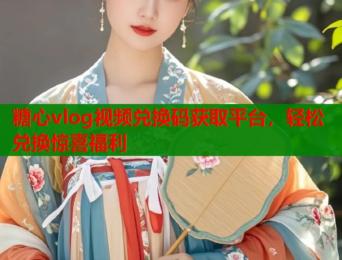 糖心vlog视频兑换码获取平台，轻松兑换惊喜福利