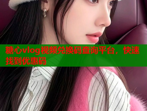 糖心vlog视频兑换码查询平台，快速找到优惠码