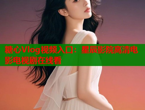 糖心Vlog视频入口：星辰影院高清电影电视剧在线看