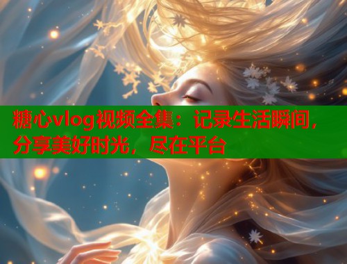 糖心vlog视频全集：记录生活瞬间，分享美好时光，尽在平台