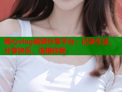糖心vlog视频分享平台：记录生活，分享快乐，连接你我