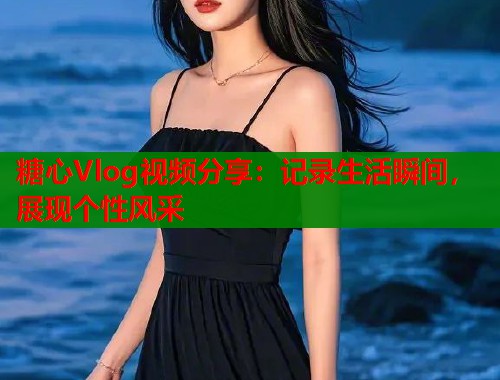 糖心Vlog视频分享：记录生活瞬间，展现个性风采