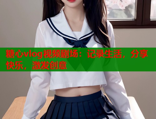 糖心vlog视频剧场：记录生活，分享快乐，激发创意