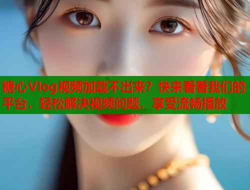 糖心Vlog视频加载不出来？快来看看我们的平台，轻松解决视频问题，享受流畅播放