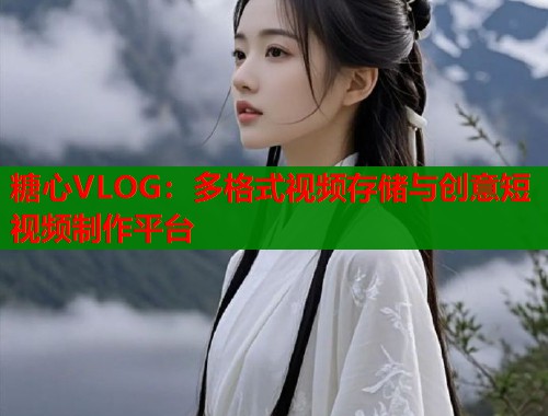 糖心VLOG：多格式视频存储与创意短视频制作平台