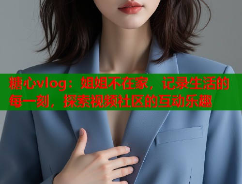 糖心vlog：姐姐不在家，记录生活的每一刻，探索视频社区的互动乐趣  第2张