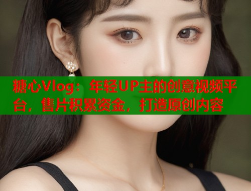 糖心Vlog：年轻UP主的创意视频平台，售片积累资金，打造原创内容