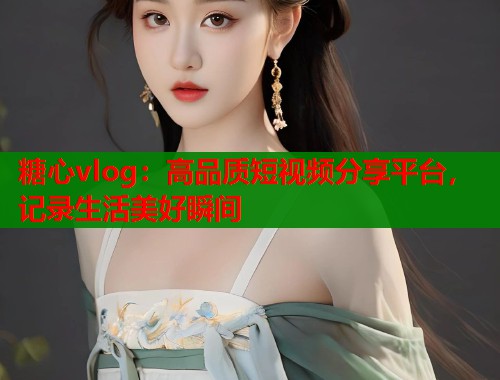 糖心vlog：高品质短视频分享平台，记录生活美好瞬间