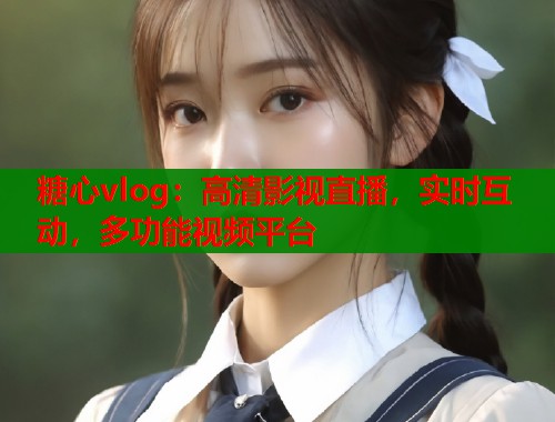 糖心vlog：高清影视直播，实时互动，多功能视频平台