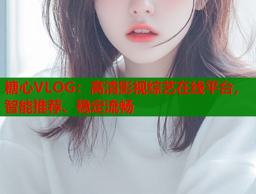 糖心VLOG：高清影视综艺在线平台，智能推荐、稳定流畅