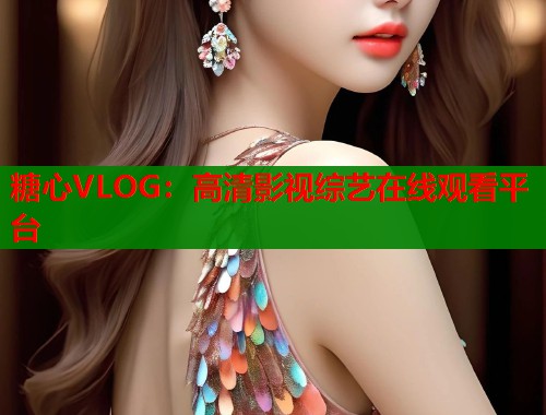 糖心VLOG：高清影视综艺在线观看平台