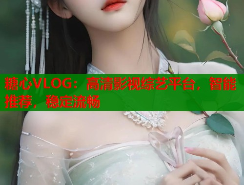 糖心VLOG：高清影视综艺平台，智能推荐，稳定流畅