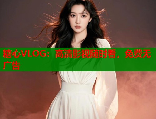 糖心VLOG：高清影视随时看，免费无广告