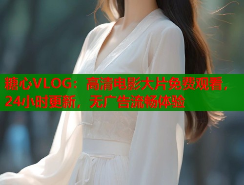 糖心VLOG：高清电影大片免费观看，24小时更新，无广告流畅体验