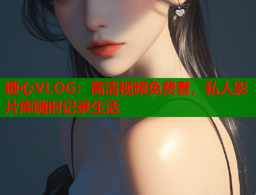 糖心VLOG：高清视频免费看，私人影片库随时记录生活