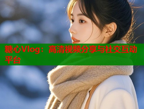 糖心Vlog：高清视频分享与社交互动平台