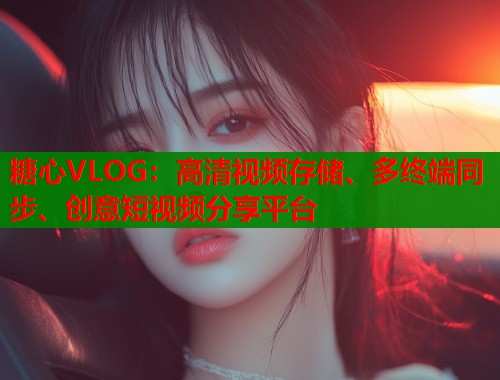 糖心VLOG：高清视频存储、多终端同步、创意短视频分享平台  第2张