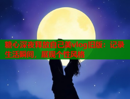 糖心深夜释放自己美vlog旧版：记录生活瞬间，展现个性风格