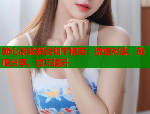 糖心游戏解说和平精英：激情对战，策略分享，技巧提升