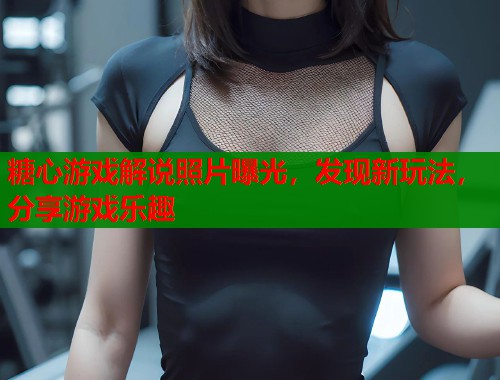 糖心游戏解说照片曝光，发现新玩法，分享游戏乐趣  第2张