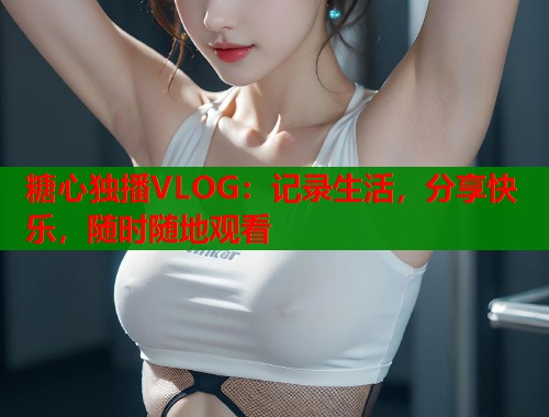 糖心独播VLOG：记录生活，分享快乐，随时随地观看