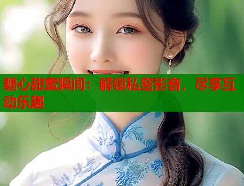 糖心甜蜜瞬间：解锁私密影音，尽享互动乐趣
