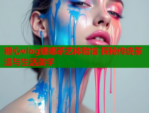 糖心vlog娜娜茶艺体验馆 探秘传统茶道与生活美学