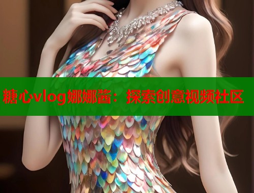糖心vlog娜娜酱：探索创意视频社区