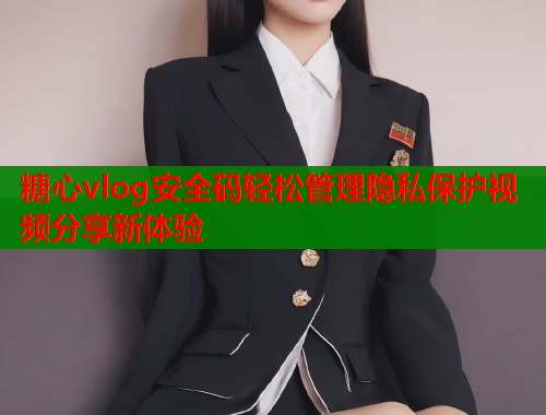 糖心vlog安全码轻松管理隐私保护视频分享新体验  第2张