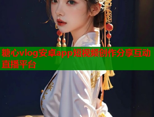 糖心vlog安卓app短视频创作分享互动直播平台