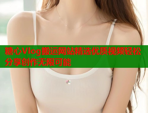 糖心Vlog搬运网站精选优质视频轻松分享创作无限可能