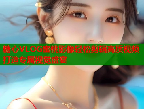 糖心VLOG蜜桃影像轻松剪辑高质视频打造专属视觉盛宴