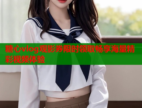 糖心vlog观影券限时领取畅享海量精彩视频体验