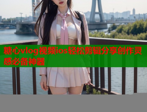糖心vlog视频ios轻松剪辑分享创作灵感必备神器